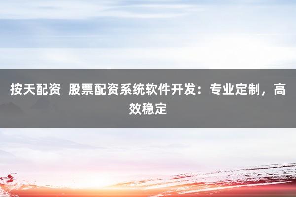 按天配资  股票配资系统软件开发：专业定制，高效稳定