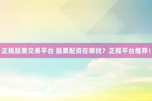 正规股票交易平台 股票配资在哪找？正规平台推荐！