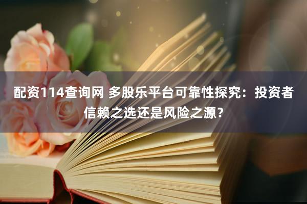 配资114查询网 多股乐平台可靠性探究：投资者信赖之选还是风险之源？
