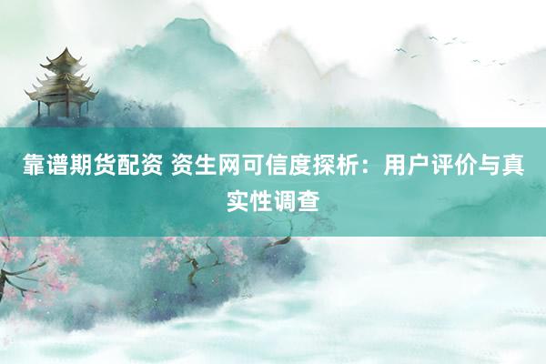 靠谱期货配资 资生网可信度探析：用户评价与真实性调查