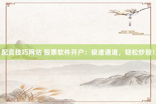 配资技巧网站 股票软件开户：极速通道，轻松炒股！