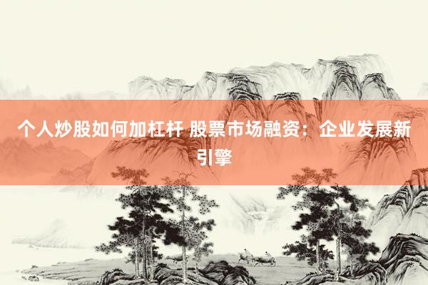 个人炒股如何加杠杆 股票市场融资：企业发展新引擎