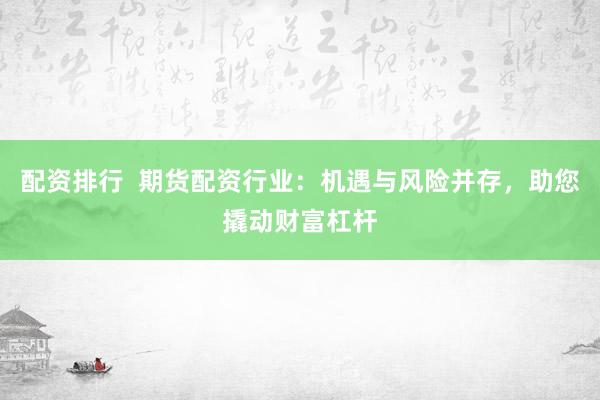 配资排行  期货配资行业：机遇与风险并存，助您撬动财富杠杆