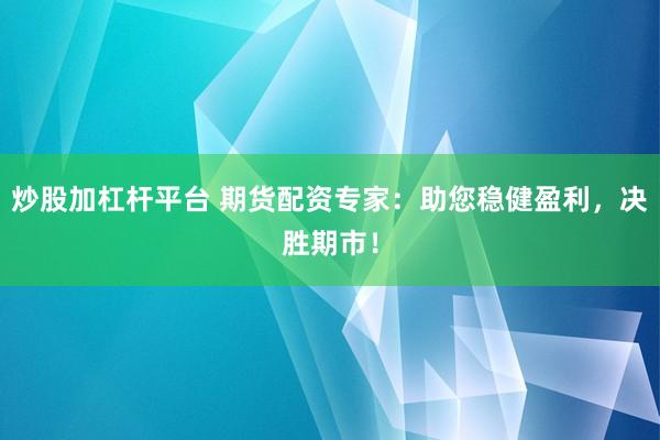 炒股加杠杆平台 期货配资专家：助您稳健盈利，决胜期市！