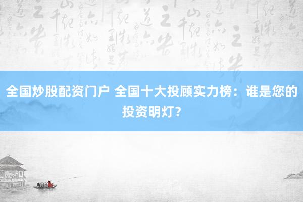 全国炒股配资门户 全国十大投顾实力榜：谁是您的投资明灯？