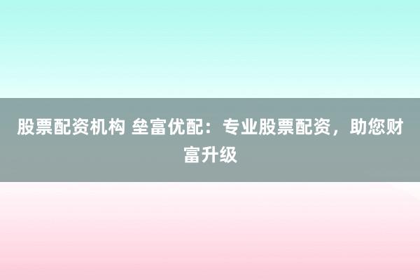股票配资机构 垒富优配：专业股票配资，助您财富升级
