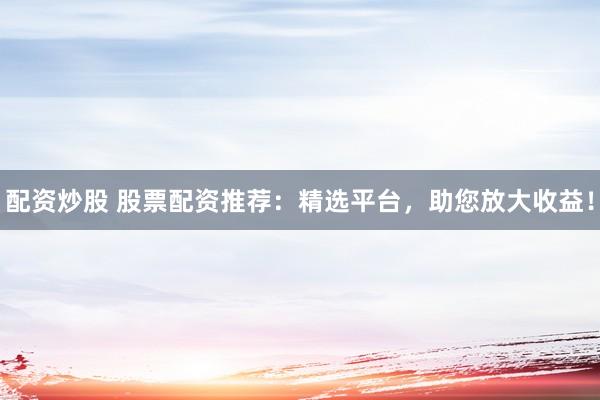 配资炒股 股票配资推荐：精选平台，助您放大收益！
