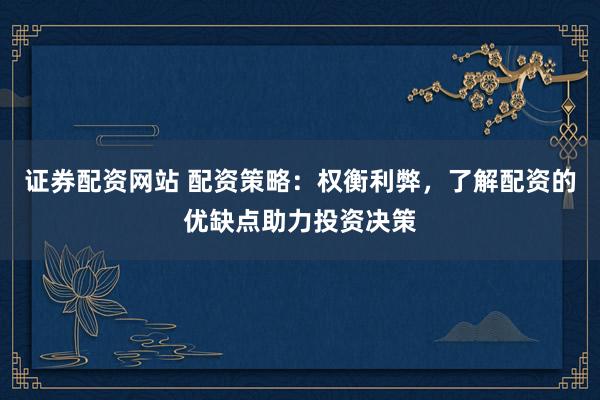 证券配资网站 配资策略：权衡利弊，了解配资的优缺点助力投资决策