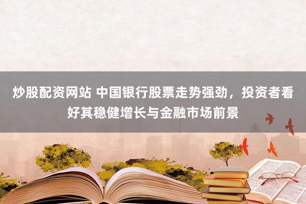 炒股配资网站 中国银行股票走势强劲，投资者看好其稳健增长与金融市场前景