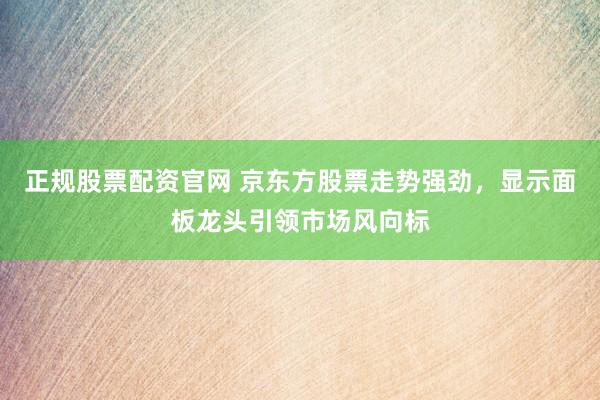 正规股票配资官网 京东方股票走势强劲，显示面板龙头引领市场风向标