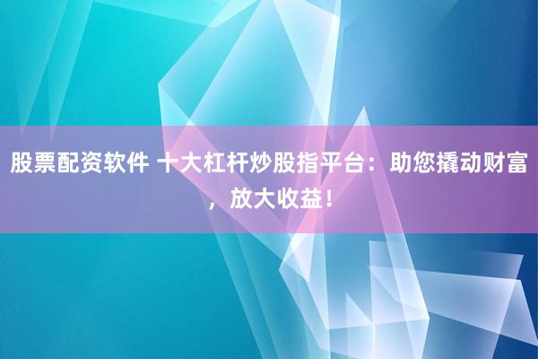 股票配资软件 十大杠杆炒股指平台：助您撬动财富，放大收益！