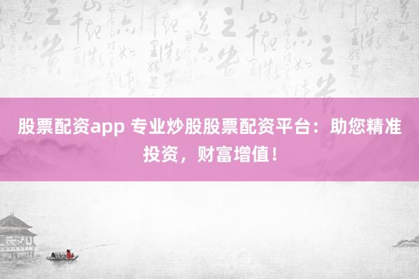 股票配资app 专业炒股股票配资平台：助您精准投资，财富增值！