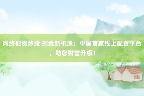 网络配资炒股 掘金新机遇：中国首家线上配资平台，助您财富升级！