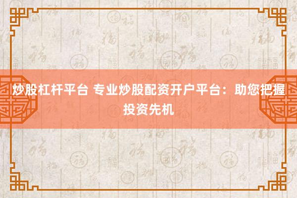 炒股杠杆平台 专业炒股配资开户平台：助您把握投资先机