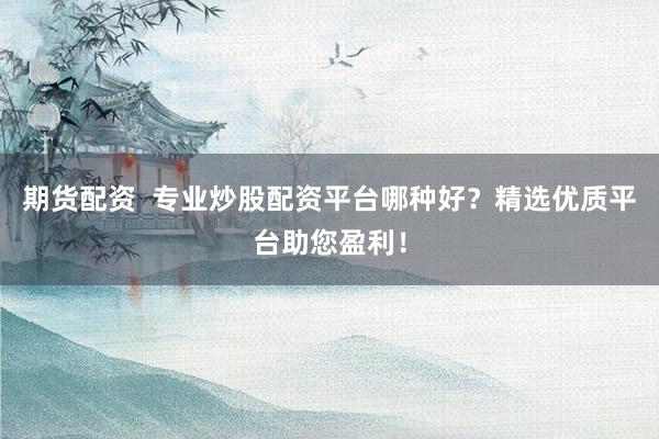 期货配资  专业炒股配资平台哪种好？精选优质平台助您盈利！