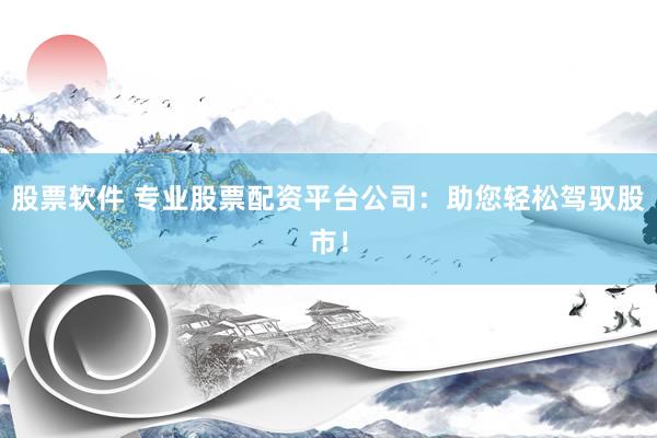 股票软件 专业股票配资平台公司：助您轻松驾驭股市！