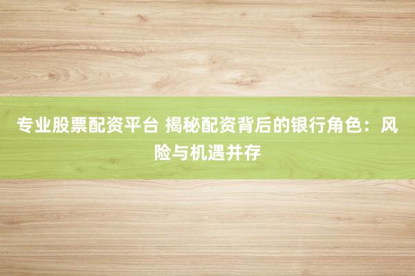 专业股票配资平台 揭秘配资背后的银行角色：风险与机遇并存