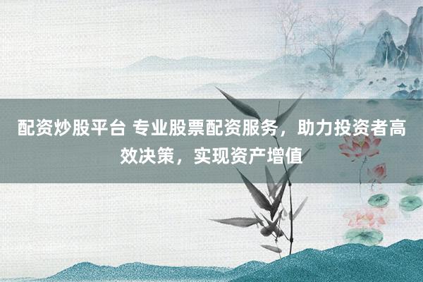 配资炒股平台 专业股票配资服务，助力投资者高效决策，实现资产增值