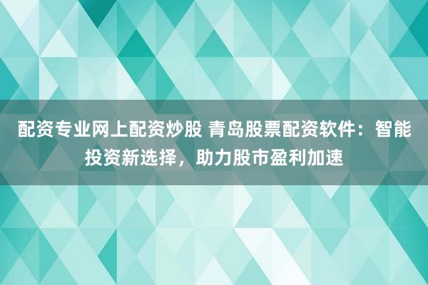 配资专业网上配资炒股 青岛股票配资软件：智能投资新选择，助力股市盈利加速