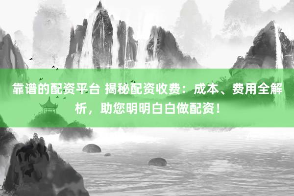 靠谱的配资平台 揭秘配资收费：成本、费用全解析，助您明明白白做配资！