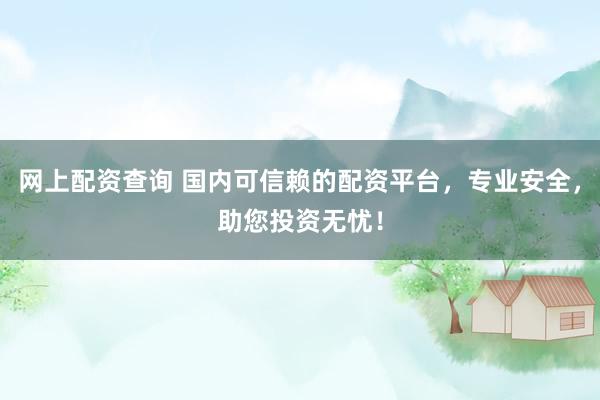 网上配资查询 国内可信赖的配资平台，专业安全，助您投资无忧！