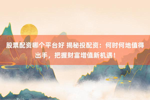 股票配资哪个平台好 揭秘投配资：何时何地值得出手，把握财富增值新机遇！