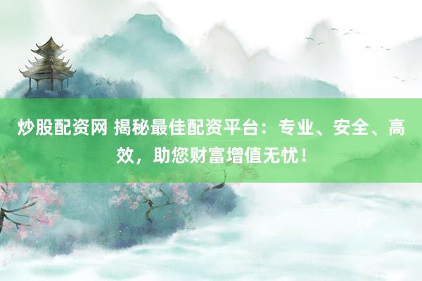 炒股配资网 揭秘最佳配资平台：专业、安全、高效，助您财富增值无忧！