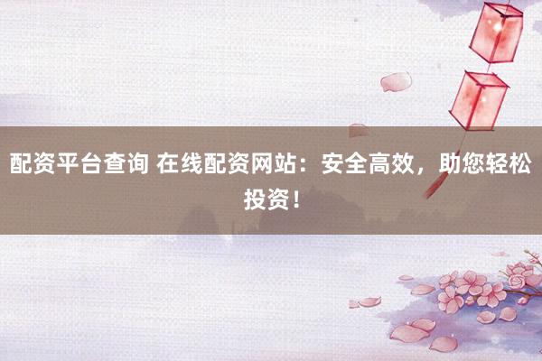 配资平台查询 在线配资网站：安全高效，助您轻松投资！