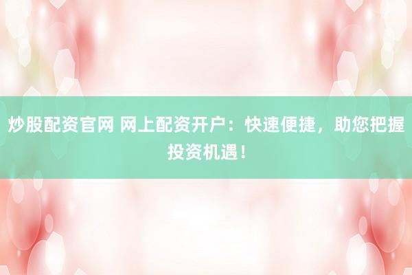 炒股配资官网 网上配资开户：快速便捷，助您把握投资机遇！