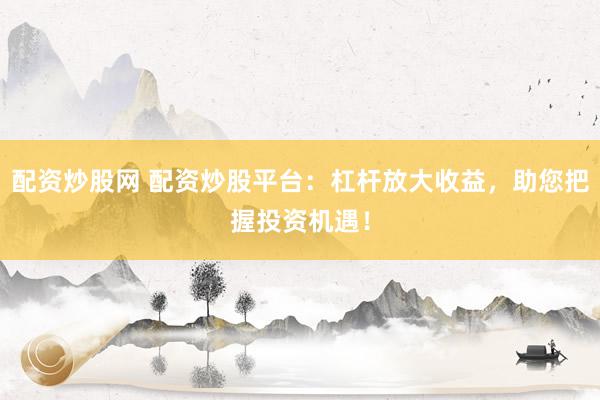 配资炒股网 配资炒股平台：杠杆放大收益，助您把握投资机遇！