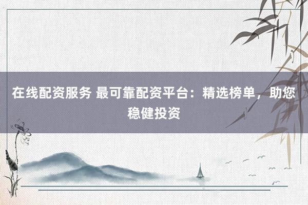 在线配资服务 最可靠配资平台：精选榜单，助您稳健投资