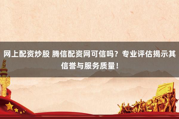 网上配资炒股 腾信配资网可信吗？专业评估揭示其信誉与服务质量！