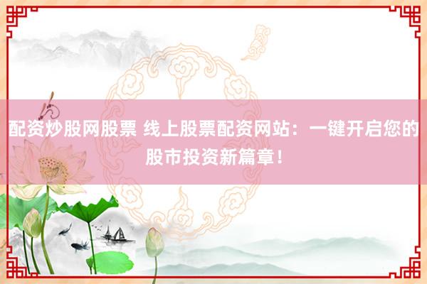 配资炒股网股票 线上股票配资网站：一键开启您的股市投资新篇章！