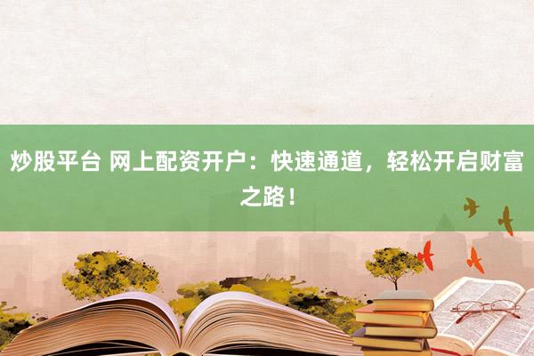 炒股平台 网上配资开户：快速通道，轻松开启财富之路！
