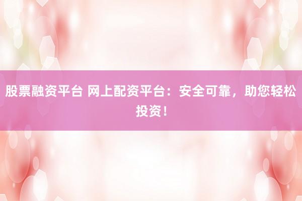 股票融资平台 网上配资平台：安全可靠，助您轻松投资！