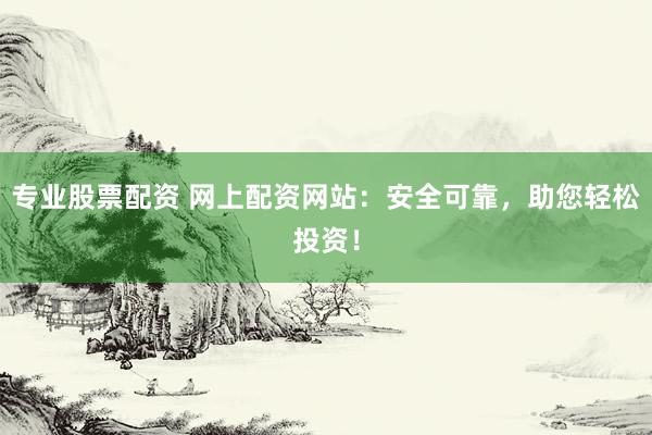 专业股票配资 网上配资网站：安全可靠，助您轻松投资！