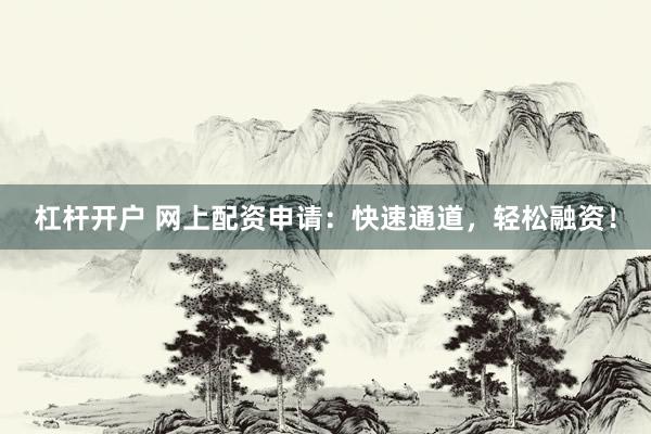 杠杆开户 网上配资申请：快速通道，轻松融资！