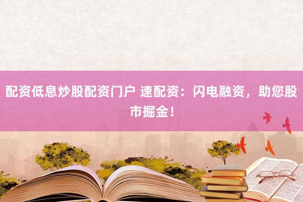 配资低息炒股配资门户 速配资：闪电融资，助您股市掘金！