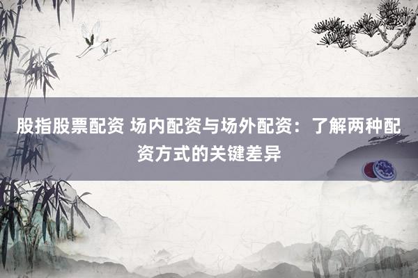 股指股票配资 场内配资与场外配资：了解两种配资方式的关键差异