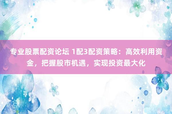 专业股票配资论坛 1配3配资策略：高效利用资金，把握股市机遇，实现投资最大化