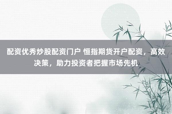 配资优秀炒股配资门户 恒指期货开户配资，高效决策，助力投资者把握市场先机
