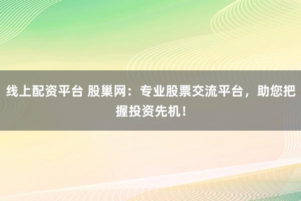 线上配资平台 股巢网：专业股票交流平台，助您把握投资先机！