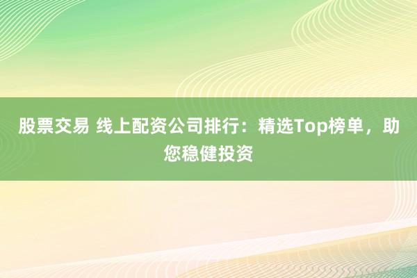 股票交易 线上配资公司排行：精选Top榜单，助您稳健投资