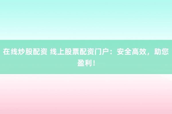 在线炒股配资 线上股票配资门户：安全高效，助您盈利！