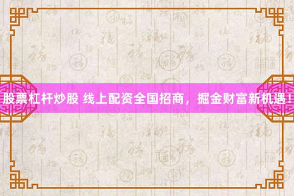 股票杠杆炒股 线上配资全国招商，掘金财富新机遇！