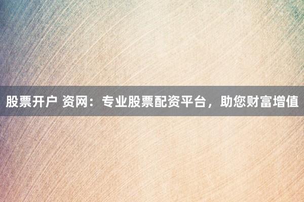 股票开户 资网：专业股票配资平台，助您财富增值