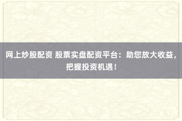 网上炒股配资 股票实盘配资平台：助您放大收益，把握投资机遇！