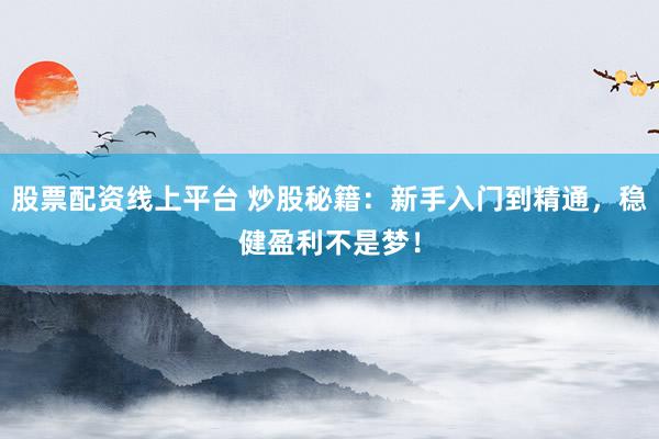 股票配资线上平台 炒股秘籍：新手入门到精通，稳健盈利不是梦！