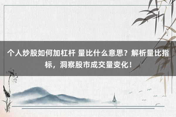个人炒股如何加杠杆 量比什么意思？解析量比指标，洞察股市成交量变化！