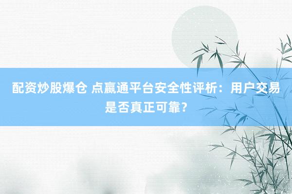 配资炒股爆仓 点嬴通平台安全性评析：用户交易是否真正可靠？